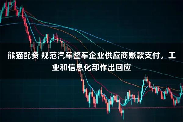 熊猫配资 规范汽车整车企业供应商账款支付，工业和信息化部作出回应