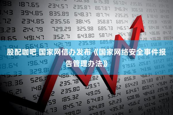 股配咖吧 国家网信办发布《国家网络安全事件报告管理办法》