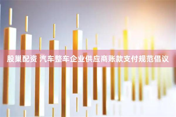 股巢配资 汽车整车企业供应商账款支付规范倡议