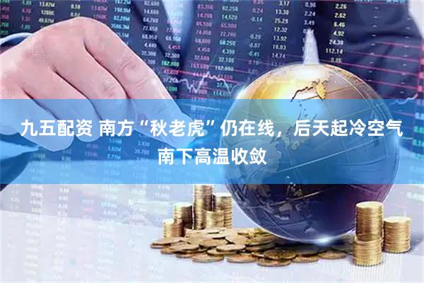 九五配资 南方“秋老虎”仍在线，后天起冷空气南下高温收敛
