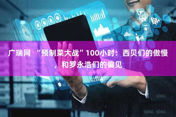 广瑞网  “预制菜大战”100小时：西贝们的傲慢，和罗永浩们的偏见