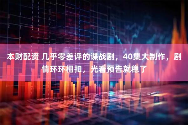 本财配资 几乎零差评的谍战剧，40集大制作，剧情环环相扣，光看预告就稳了