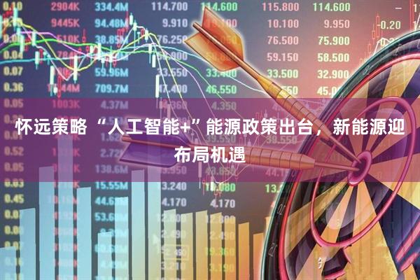 怀远策略 “人工智能+”能源政策出台，新能源迎布局机遇