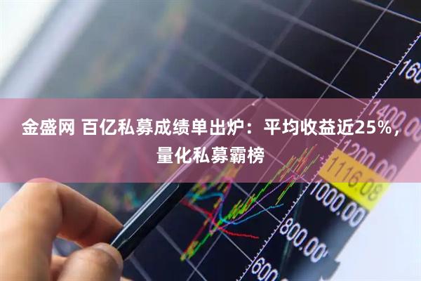 金盛网 百亿私募成绩单出炉：平均收益近25%，量化私募霸榜