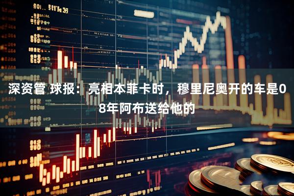 深资管 球报：亮相本菲卡时，穆里尼奥开的车是08年阿布送给他的