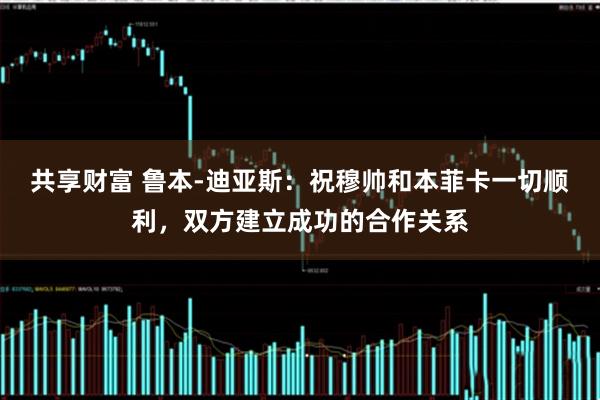 共享财富 鲁本-迪亚斯：祝穆帅和本菲卡一切顺利，双方建立成功的合作关系