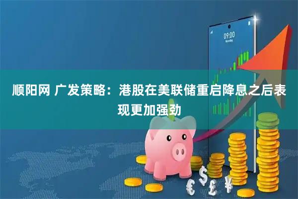 顺阳网 广发策略：港股在美联储重启降息之后表现更加强劲
