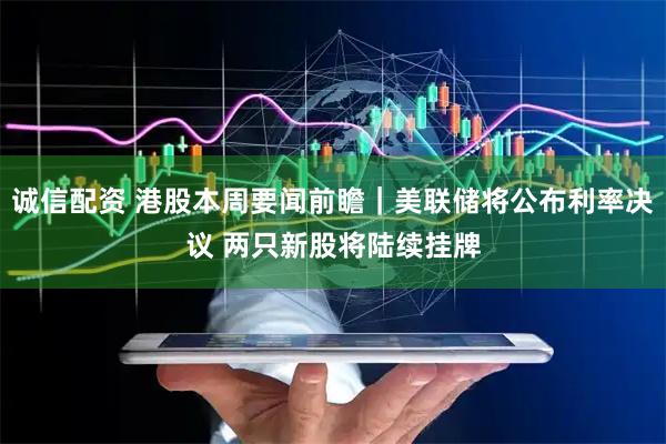 诚信配资 港股本周要闻前瞻｜美联储将公布利率决议 两只新股将陆续挂牌