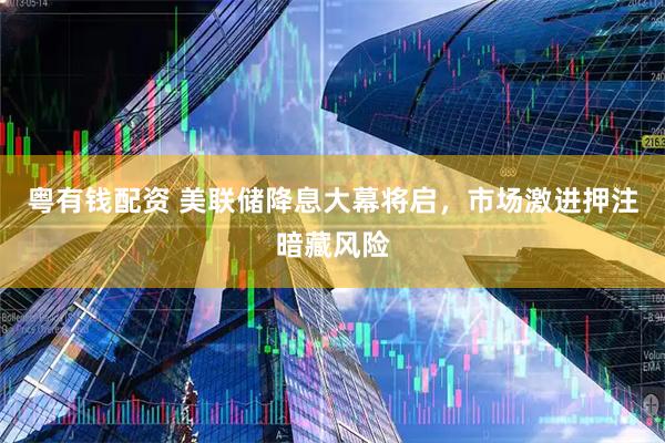 粤有钱配资 美联储降息大幕将启，市场激进押注暗藏风险