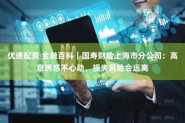 优速配资 金融百科｜国寿财险上海市分公司：高息诱惑不心动，损失风险会远离