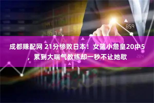 成都赚配网 21分惨败日本！女篮小詹皇20中5，累到大喘气教练却一秒不让她歇
