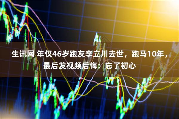 生讯网 年仅46岁跑友李立川去世，跑马10年，最后发视频后悔：忘了初心