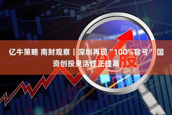 亿牛策略 南财观察｜深圳再现“100%容亏” 国资创投灵活性正提高