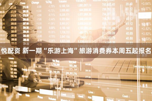 悦配资 新一期“乐游上海”旅游消费券本周五起报名