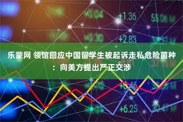 乐蒙网 领馆回应中国留学生被起诉走私危险菌种：向美方提出严正交涉