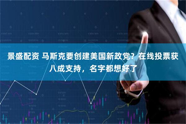 景盛配资 马斯克要创建美国新政党？在线投票获八成支持，名字都想好了