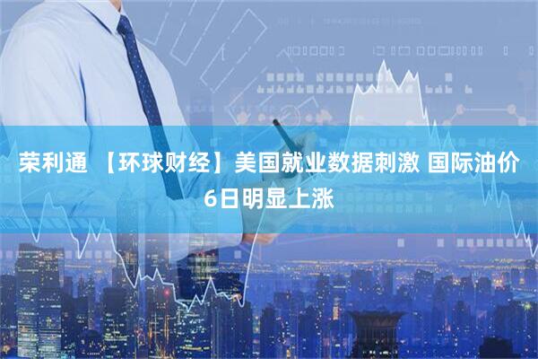 荣利通 【环球财经】美国就业数据刺激 国际油价6日明显上涨
