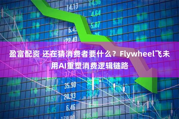 盈富配资 还在猜消费者要什么？Flywheel飞未用AI重塑消费逻辑链路