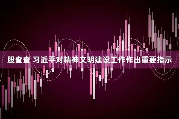股查查 习近平对精神文明建设工作作出重要指示