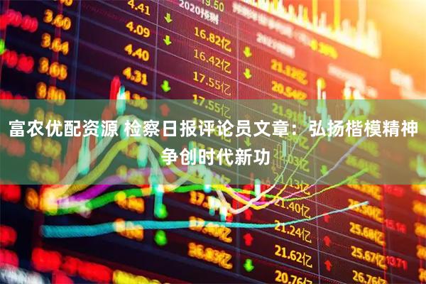 富农优配资源 检察日报评论员文章：弘扬楷模精神 争创时代新功