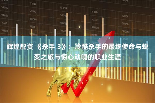 辉煌配资 《杀手 3》：冷酷杀手的最终使命与蜕变之旅与惊心动魄的职业生涯