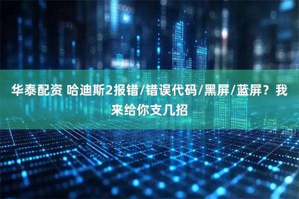 华泰配资 哈迪斯2报错/错误代码/黑屏/蓝屏？我来给你支几招
