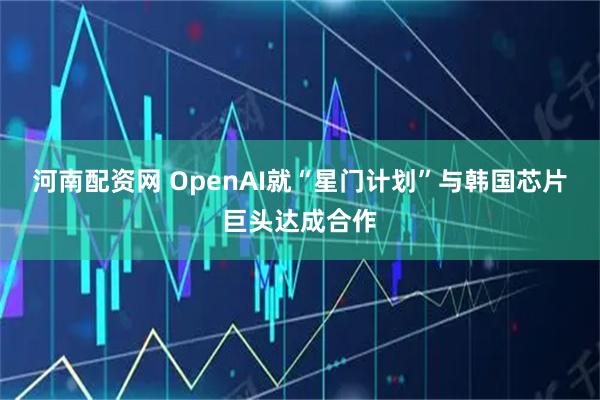河南配资网 OpenAI就“星门计划”与韩国芯片巨头达成合作