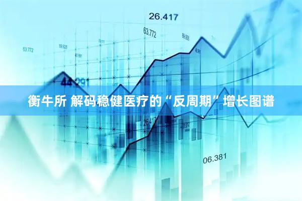 衡牛所 解码稳健医疗的“反周期”增长图谱