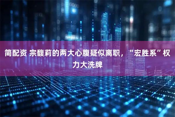 简配资 宗馥莉的两大心腹疑似离职,“宏胜系”权力大洗牌