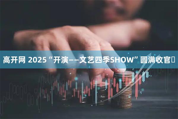 高开网 2025“开演——文艺四季SHOW”圆满收官