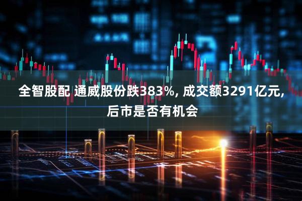 全智股配 通威股份跌383%, 成交额3291亿元, 后市是否有机会