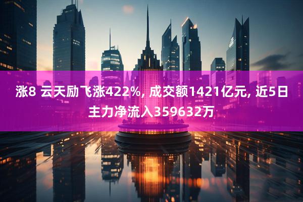 涨8 云天励飞涨422%, 成交额1421亿元, 近5日主力净流入359632万