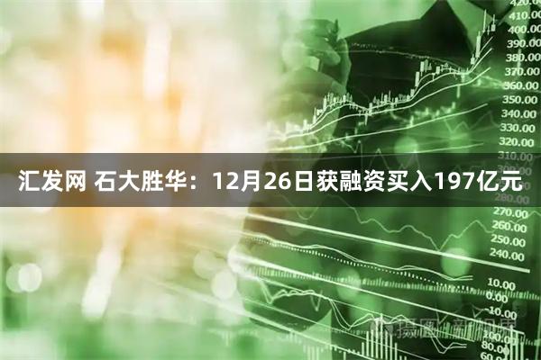 汇发网 石大胜华:12月26日获融资买入197亿元