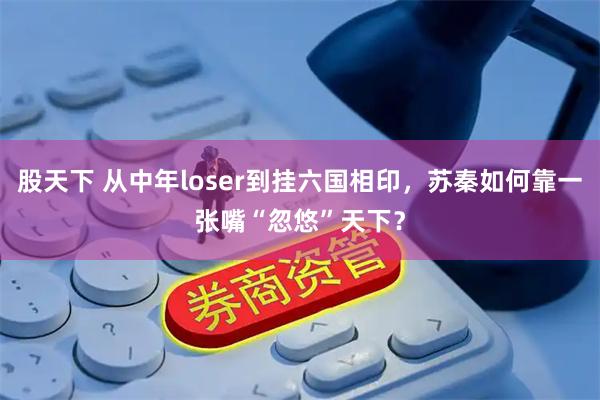 股天下 从中年loser到挂六国相印，苏秦如何靠一张嘴“忽悠”天下？