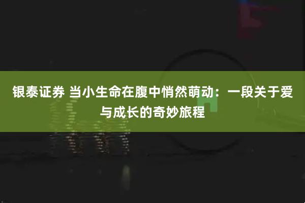 银泰证券 当小生命在腹中悄然萌动：一段关于爱与成长的奇妙旅程