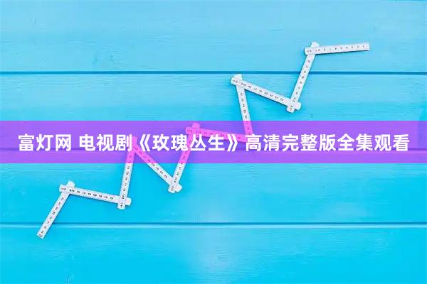 富灯网 电视剧《玫瑰丛生》高清完整版全集观看