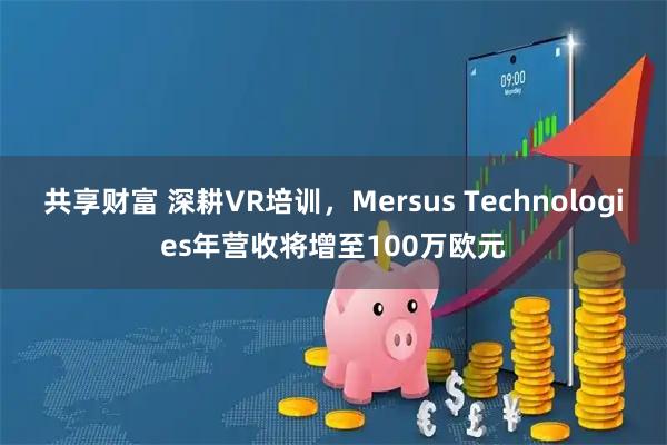 共享财富 深耕VR培训，Mersus Technologies年营收将增至100万欧元