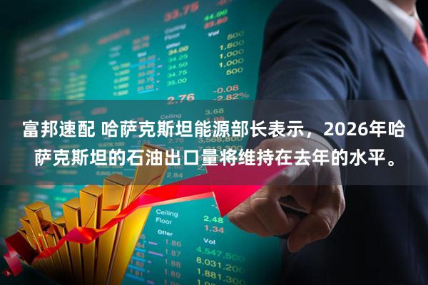 富邦速配 哈萨克斯坦能源部长表示，2026年哈萨克斯坦的石油出口量将维持在去年的水平。