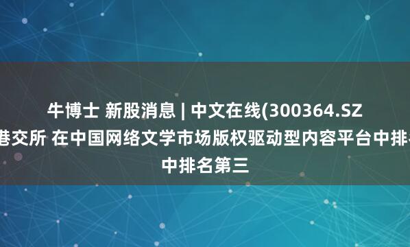 牛博士 新股消息 | 中文在线(300364.SZ)递表港交所 在中国网络文学市场版权驱动型内容平台中排名第三