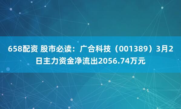 658配资 股市必读:广合科技(001389)3月2日主力资金净流出2056.74万元