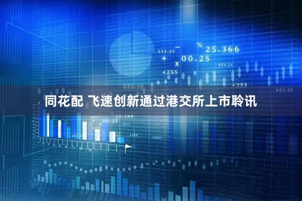 同花配 飞速创新通过港交所上市聆讯