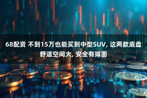 68配资 不到15万也能买到中型SUV, 这两款底盘舒适空间大, 安全有排面