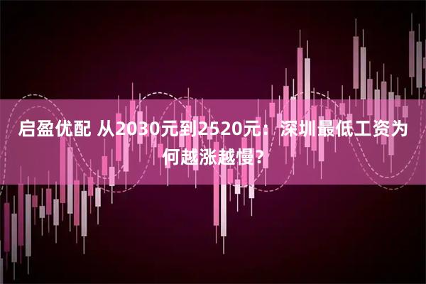 启盈优配 从2030元到2520元:深圳最低工资为何越涨越慢?