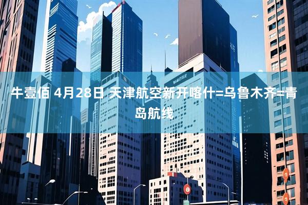 牛壹佰 4月28日 天津航空新开喀什=乌鲁木齐=青岛航线