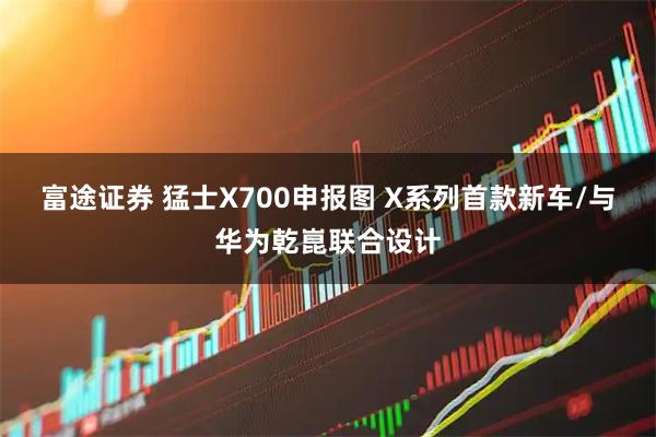 富途证券 猛士X700申报图 X系列首款新车/与华为乾崑联合设计