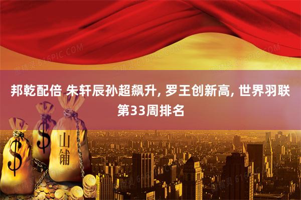 邦乾配倍 朱轩辰孙超飙升, 罗王创新高, 世界羽联第33周排名