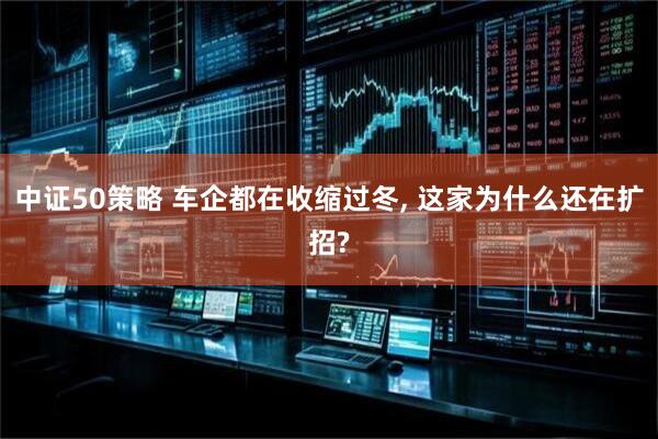 中证50策略 车企都在收缩过冬, 这家为什么还在扩招?